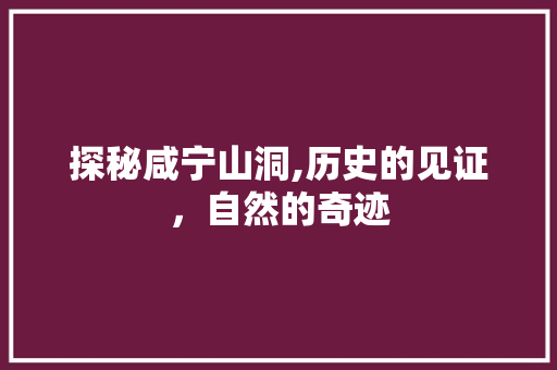 探秘咸宁山洞,历史的见证，自然的奇迹