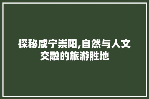 探秘咸宁崇阳,自然与人文交融的旅游胜地