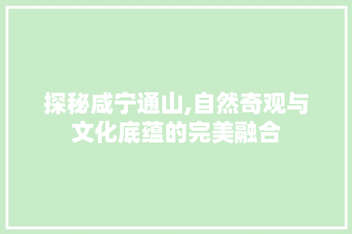 探秘咸宁通山,自然奇观与文化底蕴的完美融合