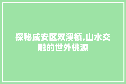 探秘咸安区双溪镇,山水交融的世外桃源