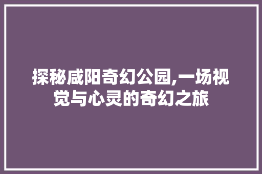 探秘咸阳奇幻公园,一场视觉与心灵的奇幻之旅