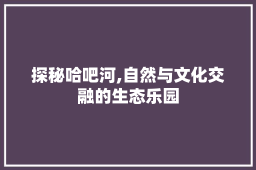 探秘哈吧河,自然与文化交融的生态乐园