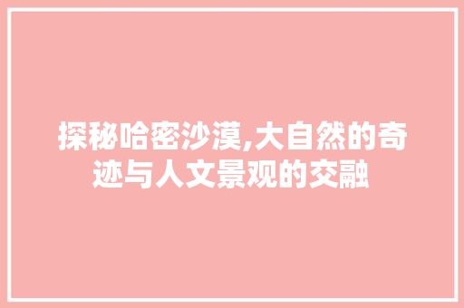 探秘哈密沙漠,大自然的奇迹与人文景观的交融