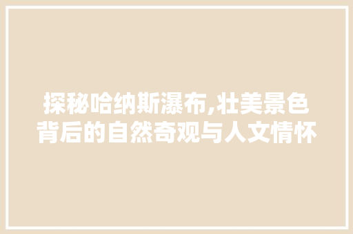 探秘哈纳斯瀑布,壮美景色背后的自然奇观与人文情怀  第1张