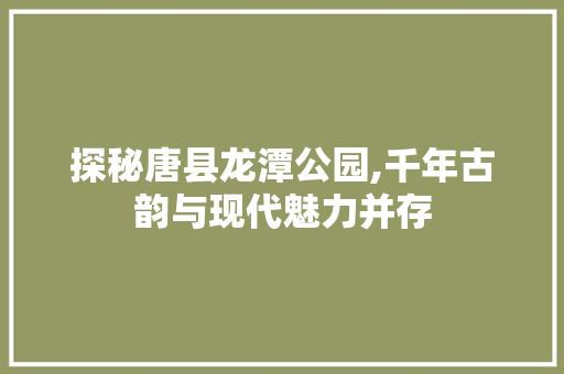 探秘唐县龙潭公园,千年古韵与现代魅力并存