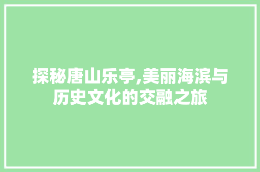 探秘唐山乐亭,美丽海滨与历史文化的交融之旅