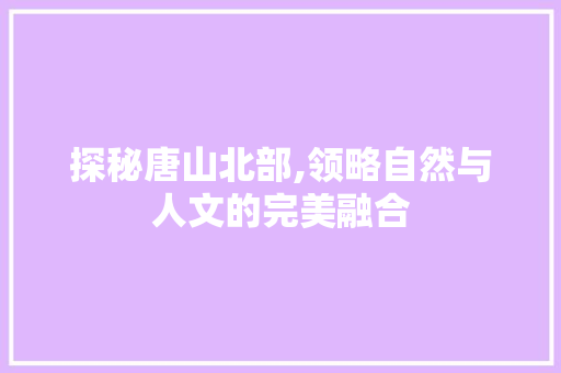 探秘唐山北部,领略自然与人文的完美融合