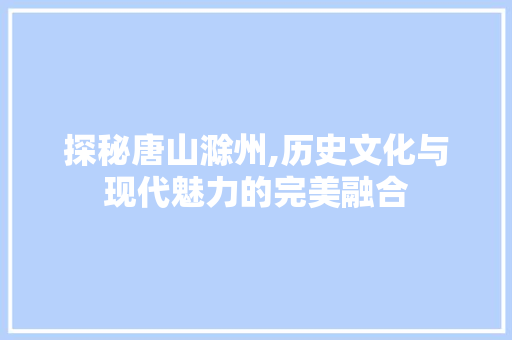 探秘唐山滁州,历史文化与现代魅力的完美融合