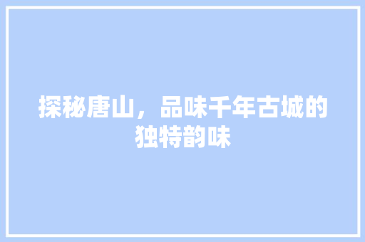 探秘唐山，品味千年古城的独特韵味