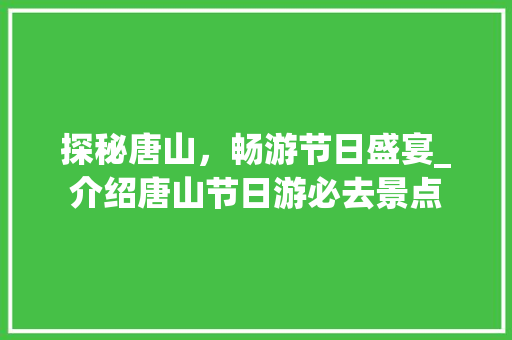 探秘唐山，畅游节日盛宴_介绍唐山节日游必去景点