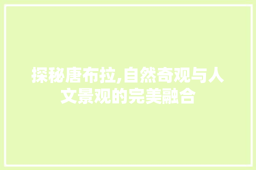 探秘唐布拉,自然奇观与人文景观的完美融合