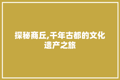 探秘商丘,千年古都的文化遗产之旅