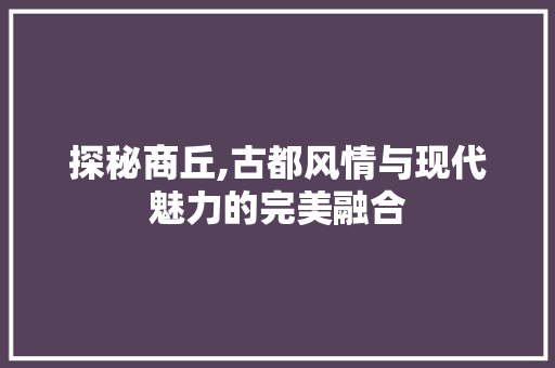 探秘商丘,古都风情与现代魅力的完美融合