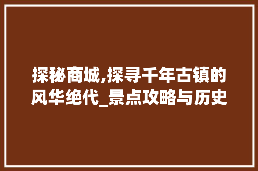 探秘商城,探寻千年古镇的风华绝代_景点攻略与历史文化解读