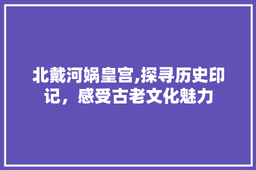 北戴河娲皇宫,探寻历史印记，感受古老文化魅力