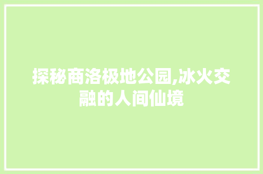 探秘商洛极地公园,冰火交融的人间仙境