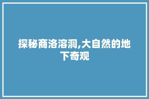 探秘商洛溶洞,大自然的地下奇观