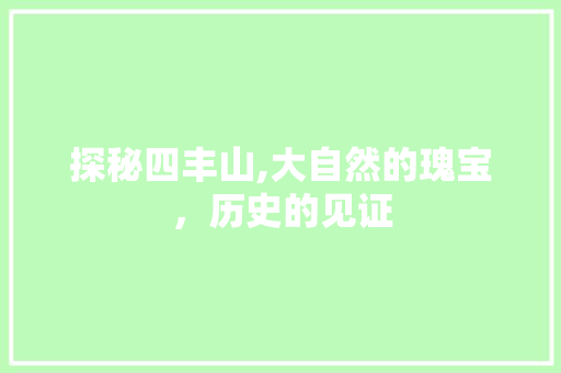 探秘四丰山,大自然的瑰宝，历史的见证  第1张