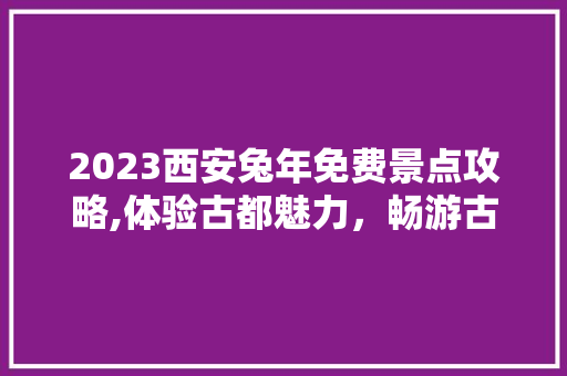 2023西安兔年免费景点攻略,体验古都魅力，畅游古城风光