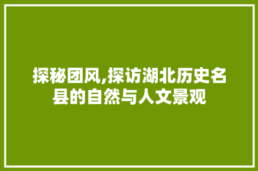 探秘团风,探访湖北历史名县的自然与人文景观