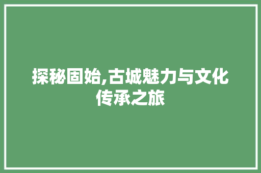 探秘固始,古城魅力与文化传承之旅