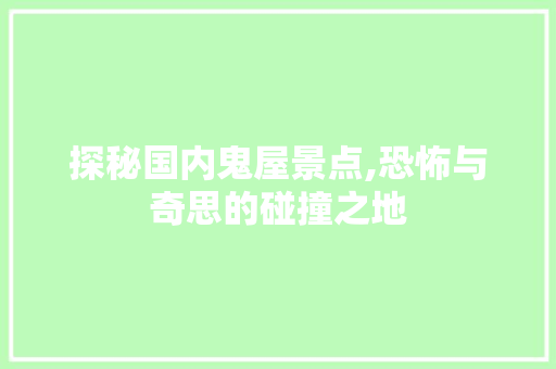 探秘国内鬼屋景点,恐怖与奇思的碰撞之地