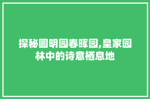 探秘圆明园春晖园,皇家园林中的诗意栖息地