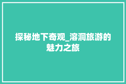 探秘地下奇观_溶洞旅游的魅力之旅  第1张