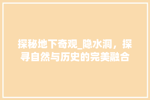 探秘地下奇观_隐水洞，探寻自然与历史的完美融合