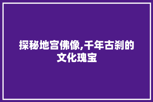 探秘地宫佛像,千年古刹的文化瑰宝