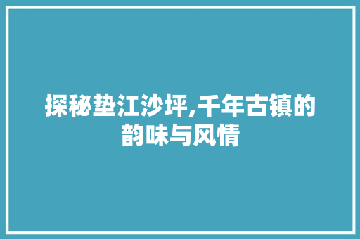 探秘垫江沙坪,千年古镇的韵味与风情