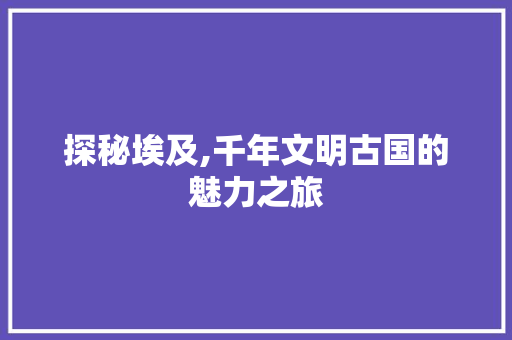 探秘埃及,千年文明古国的魅力之旅  第1张