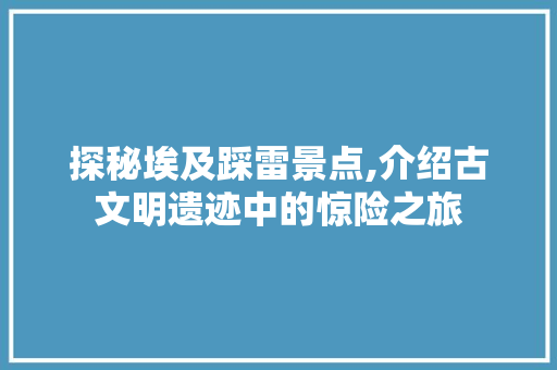 探秘埃及踩雷景点,介绍古文明遗迹中的惊险之旅