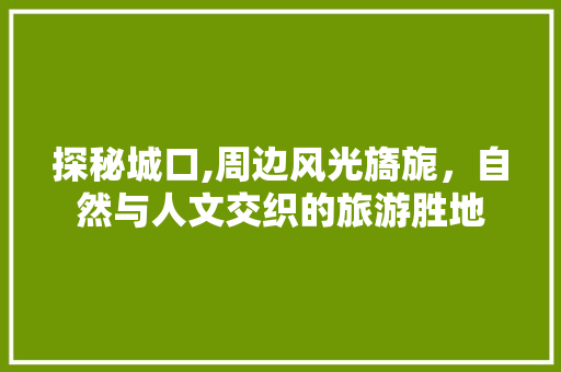 探秘城口,周边风光旖旎，自然与人文交织的旅游胜地