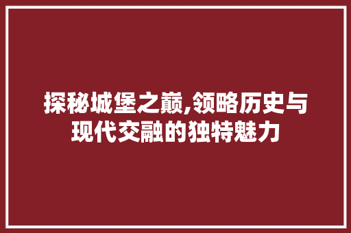 探秘城堡之巅,领略历史与现代交融的独特魅力