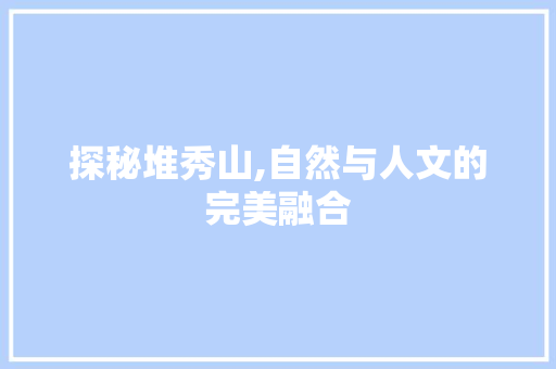 探秘堆秀山,自然与人文的完美融合  第1张