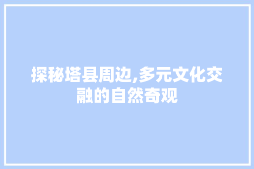 探秘塔县周边,多元文化交融的自然奇观