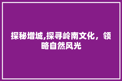 探秘增城,探寻岭南文化，领略自然风光  第1张