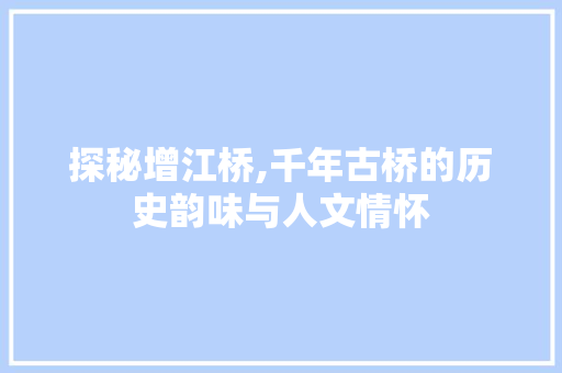 探秘增江桥,千年古桥的历史韵味与人文情怀