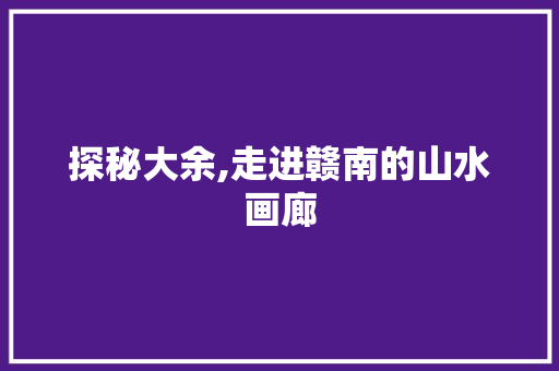 探秘大余,走进赣南的山水画廊