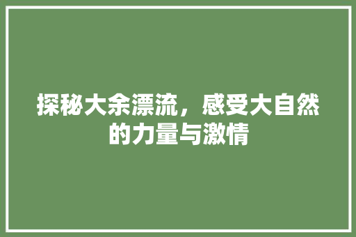 探秘大余漂流，感受大自然的力量与激情