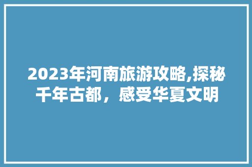 2023年河南旅游攻略,探秘千年古都，感受华夏文明