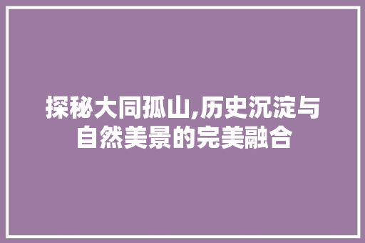 探秘大同孤山,历史沉淀与自然美景的完美融合