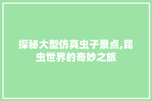 探秘大型仿真虫子景点,昆虫世界的奇妙之旅