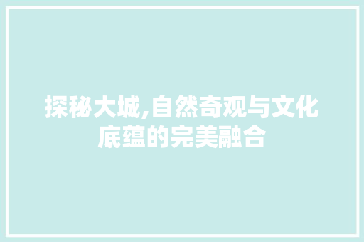 探秘大城,自然奇观与文化底蕴的完美融合