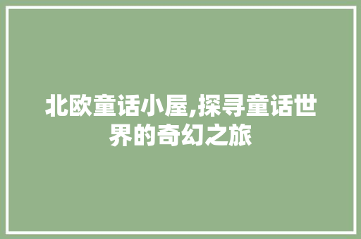 北欧童话小屋,探寻童话世界的奇幻之旅