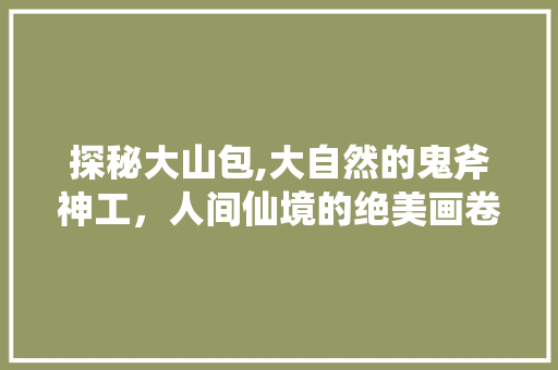 探秘大山包,大自然的鬼斧神工，人间仙境的绝美画卷