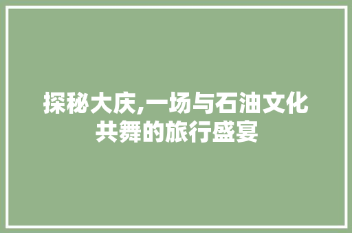 探秘大庆,一场与石油文化共舞的旅行盛宴