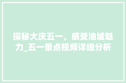 探秘大庆五一，感受油城魅力_五一景点视频详细分析