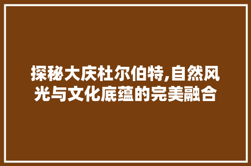 探秘大庆杜尔伯特,自然风光与文化底蕴的完美融合